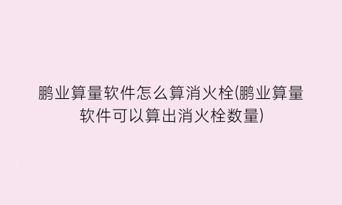 “鹏业算量软件怎么算消火栓(鹏业算量软件可以算出消火栓数量)