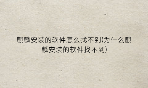 “麒麟安装的软件怎么找不到(为什么麒麟安装的软件找不到)
