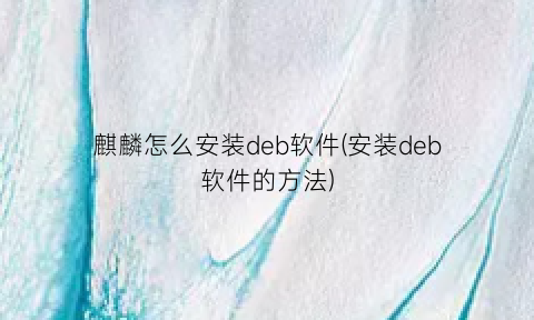 麒麟怎么安装deb软件(安装deb软件的方法)