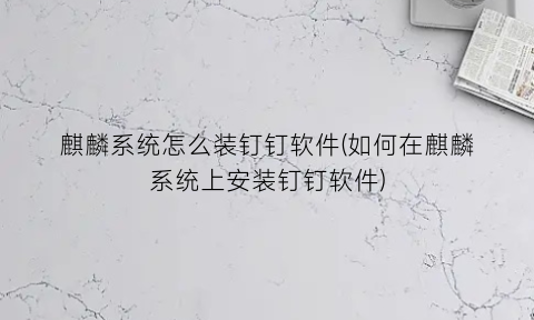 麒麟系统怎么装钉钉软件(如何在麒麟系统上安装钉钉软件)