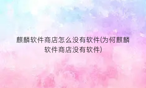麒麟软件商店怎么没有软件(为何麒麟软件商店没有软件)