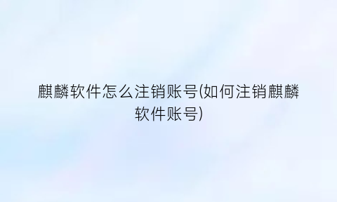 “麒麟软件怎么注销账号(如何注销麒麟软件账号)