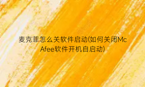 麦克菲怎么关软件启动(如何关闭McAfee软件开机自启动)