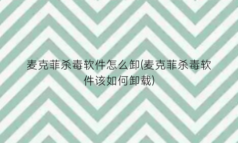 “麦克菲杀毒软件怎么卸(麦克菲杀毒软件该如何卸载)
