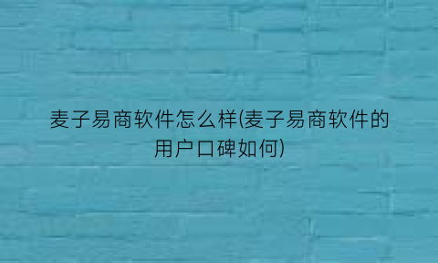 “麦子易商软件怎么样(麦子易商软件的用户口碑如何)