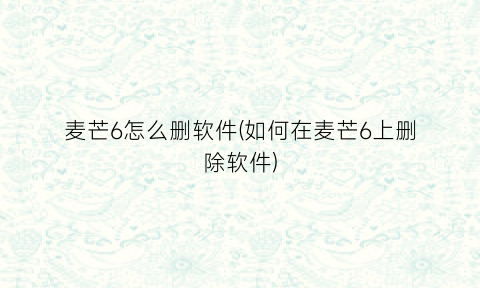 麦芒6怎么删软件(如何在麦芒6上删除软件)