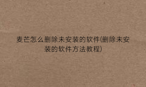 麦芒怎么删除未安装的软件(删除未安装的软件方法教程)