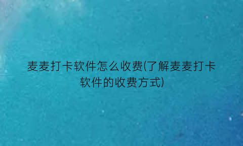 麦麦打卡软件怎么收费(了解麦麦打卡软件的收费方式)