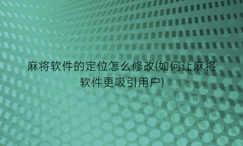 麻将软件的定位怎么修改(如何让麻将软件更吸引用户)