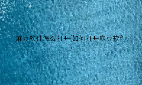 “麻豆软件怎么打开(如何打开麻豆软件)