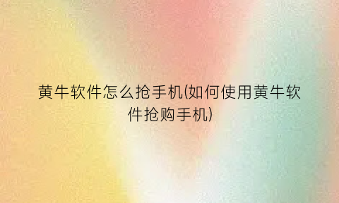黄牛软件怎么抢手机(如何使用黄牛软件抢购手机)