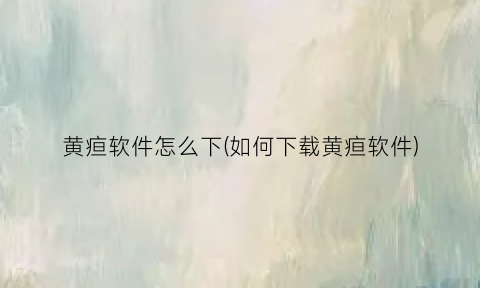 黄疸软件怎么下(如何下载黄疸软件)