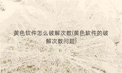 黄色软件怎么破解次数(黄色软件的破解次数问题)