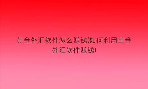 黄金外汇软件怎么赚钱(如何利用黄金外汇软件赚钱)