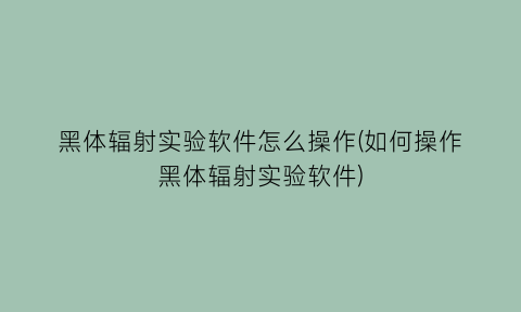 “黑体辐射实验软件怎么操作(如何操作黑体辐射实验软件)