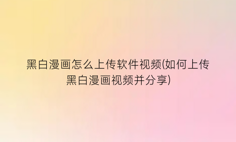 “黑白漫画怎么上传软件视频(如何上传黑白漫画视频并分享)