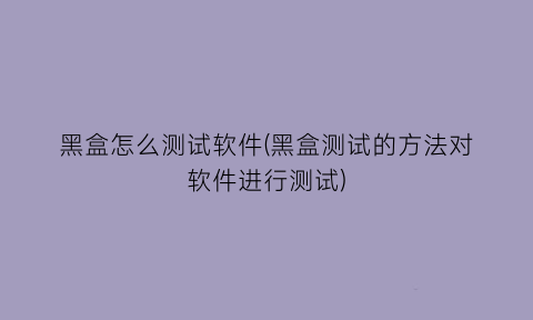 黑盒怎么测试软件(黑盒测试的方法对软件进行测试)