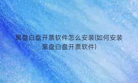 黑盘白盘开票软件怎么安装(如何安装黑盘白盘开票软件)