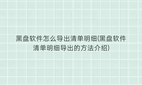 黑盘软件怎么导出清单明细(黑盘软件清单明细导出的方法介绍)