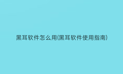 黑耳软件怎么用(黑耳软件使用指南)