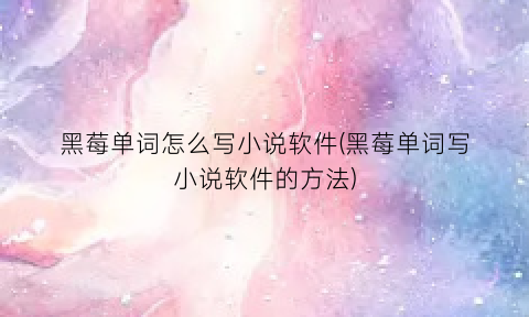 黑莓单词怎么写小说软件(黑莓单词写小说软件的方法)