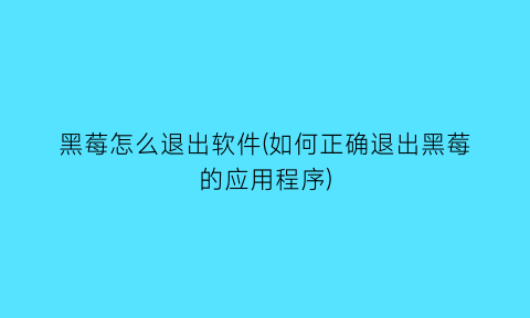 黑莓怎么退出软件(如何正确退出黑莓的应用程序)