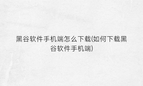 黑谷软件手机端怎么下载(如何下载黑谷软件手机端)