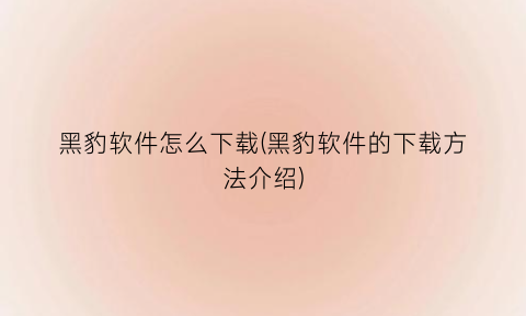 “黑豹软件怎么下载(黑豹软件的下载方法介绍)