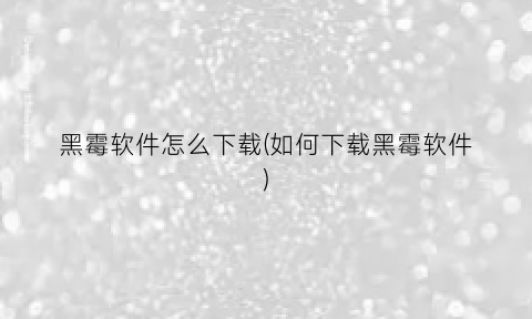 “黑霉软件怎么下载(如何下载黑霉软件)