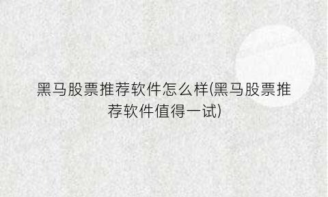黑马股票推荐软件怎么样(黑马股票推荐软件值得一试)