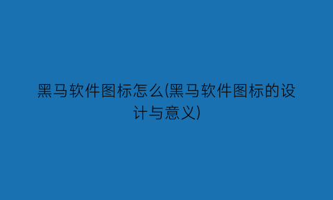 黑马软件图标怎么(黑马软件图标的设计与意义)