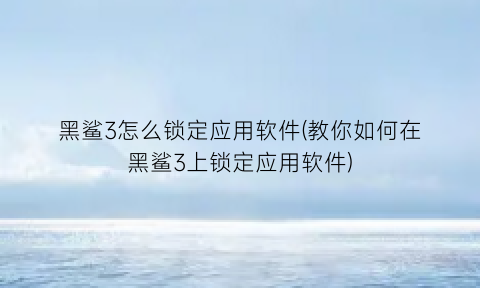“黑鲨3怎么锁定应用软件(教你如何在黑鲨3上锁定应用软件)