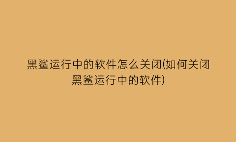 黑鲨运行中的软件怎么关闭(如何关闭黑鲨运行中的软件)