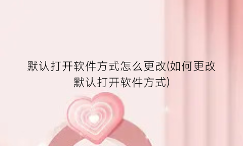 默认打开软件方式怎么更改(如何更改默认打开软件方式)