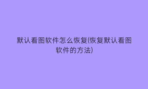 “默认看图软件怎么恢复(恢复默认看图软件的方法)