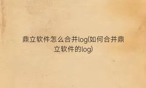 “鼎立软件怎么合并log(如何合并鼎立软件的log)