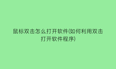 “鼠标双击怎么打开软件(如何利用双击打开软件程序)
