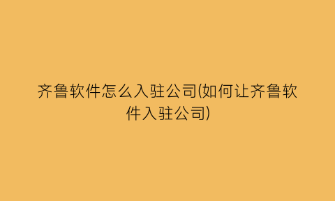 “齐鲁软件怎么入驻公司(如何让齐鲁软件入驻公司)