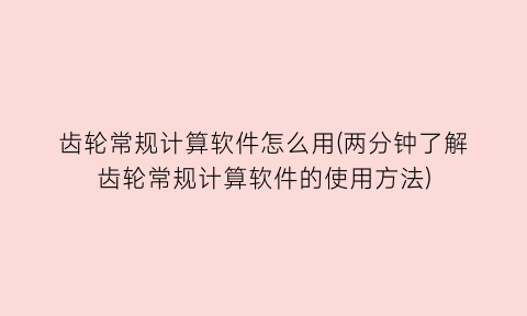 齿轮常规计算软件怎么用(两分钟了解齿轮常规计算软件的使用方法)