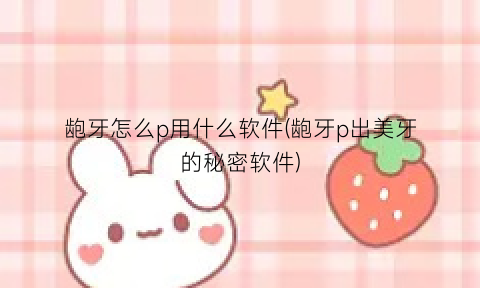 “龅牙怎么p用什么软件(龅牙p出美牙的秘密软件)