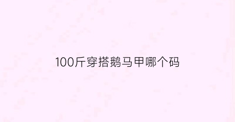 100斤穿搭鹅马甲哪个码(大鹅马甲哪个颜色好看)