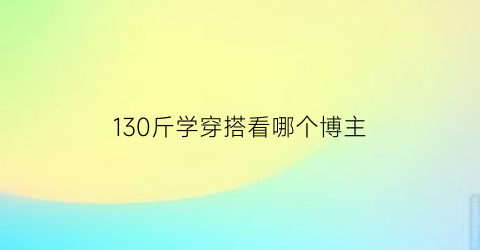 130斤学穿搭看哪个博主(130斤如何穿搭)