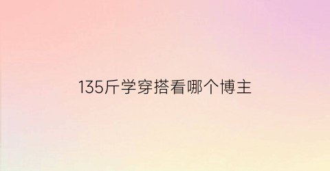 135斤学穿搭看哪个博主(135斤怎么搭配衣服)