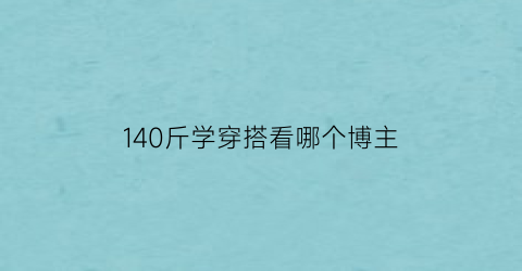 140斤学穿搭看哪个博主(140斤穿什么显瘦)