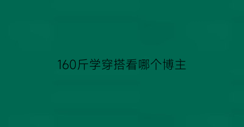 160斤学穿搭看哪个博主(160斤穿衣搭配图片)