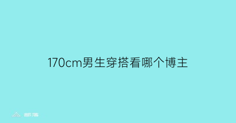 170cm男生穿搭看哪个博主(170男生如何穿搭显高)