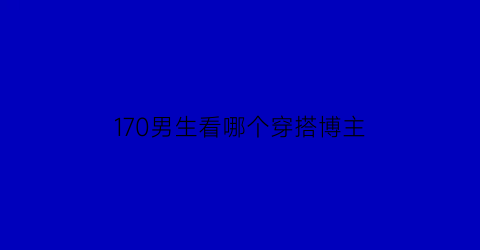 170男生看哪个穿搭博主(170cm男生穿搭博主)