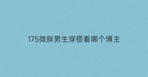 175微胖男生穿搭看哪个博主(170微胖男生夏季穿搭)