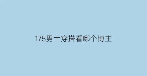 175男士穿搭看哪个博主(175男生穿什么风格)