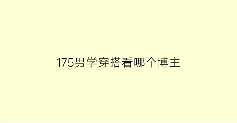 175男学穿搭看哪个博主(175男生穿搭学生党)